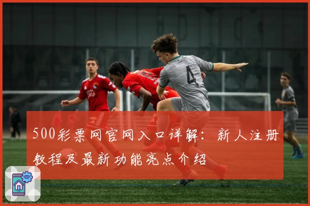 500彩票网官网入口详解：新人注册教程及最新功能亮点介绍
