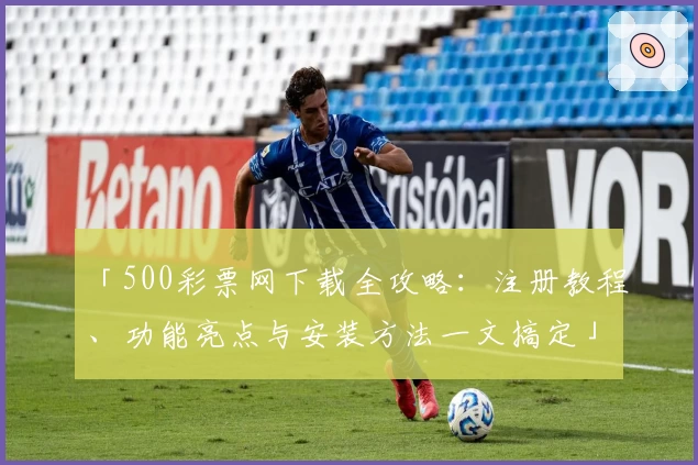 「500彩票网下载全攻略:注册教程、功能亮点与安装方法一文搞定」