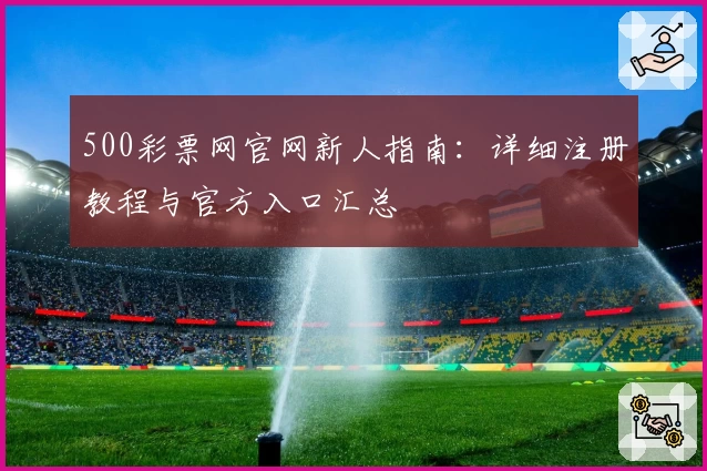 500彩票网官网新人指南：详细注册教程与官方入口汇总