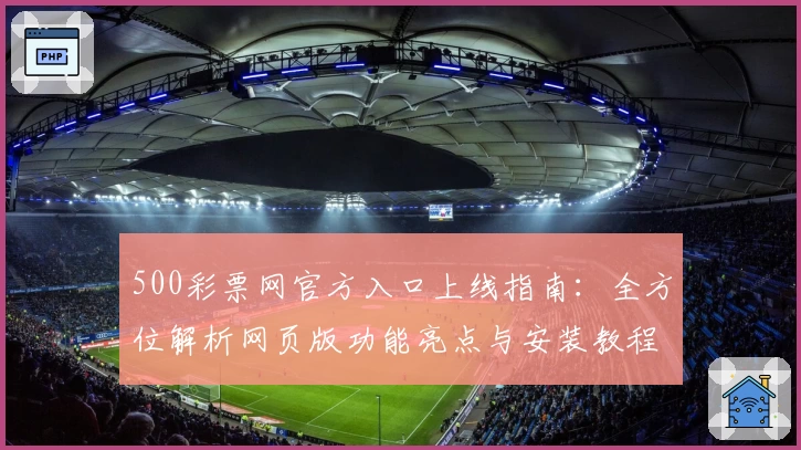 500彩票网官方入口上线指南：全方位解析网页版功能亮点与安装教程