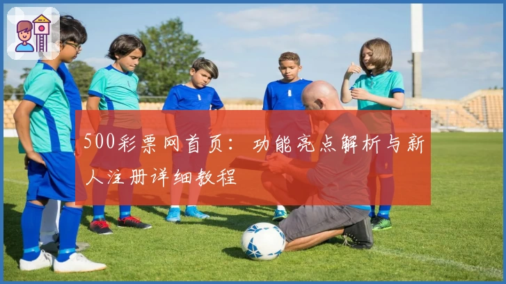 500彩票网首页：功能亮点解析与新人注册详细教程