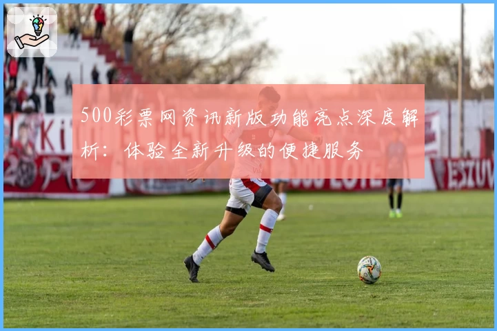 500彩票网资讯新版功能亮点深度解析：体验全新升级的便捷服务