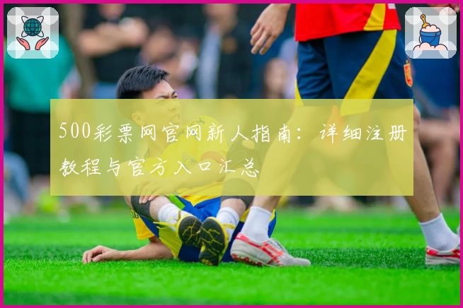 500彩票网官网新人指南:详细注册教程与官方入口汇总