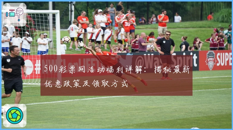 500彩票网活动福利详解：揭秘最新优惠政策及领取方式