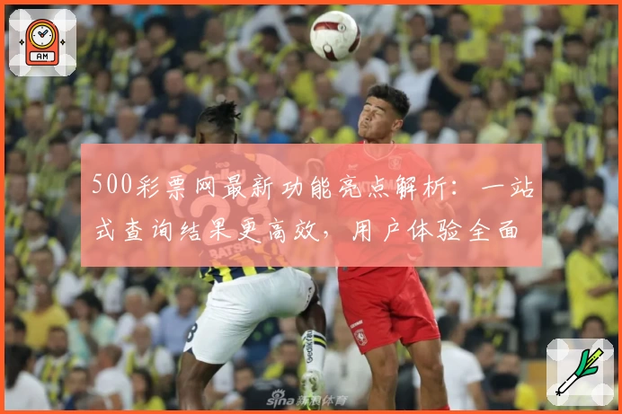 500彩票网最新功能亮点解析：一站式查询结果更高效，用户体验全面升级