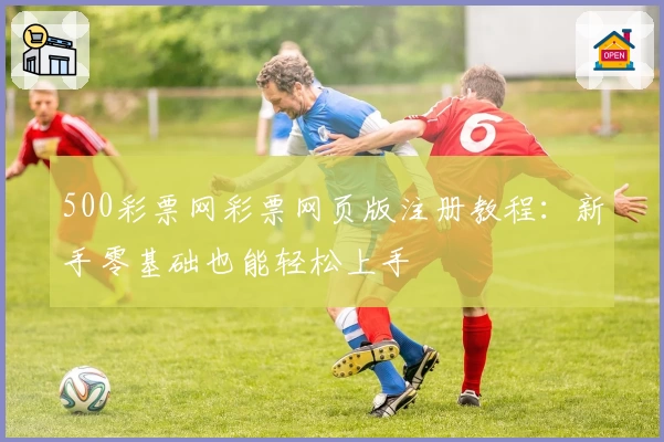500彩票网彩票网页版注册教程：新手零基础也能轻松上手