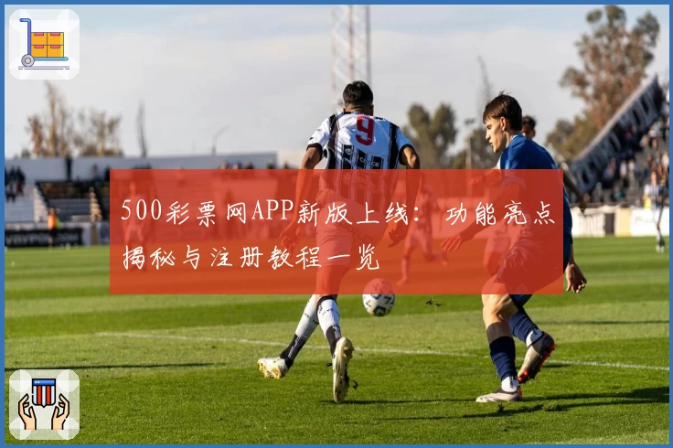 500彩票网APP新版上线：功能亮点揭秘与注册教程一览