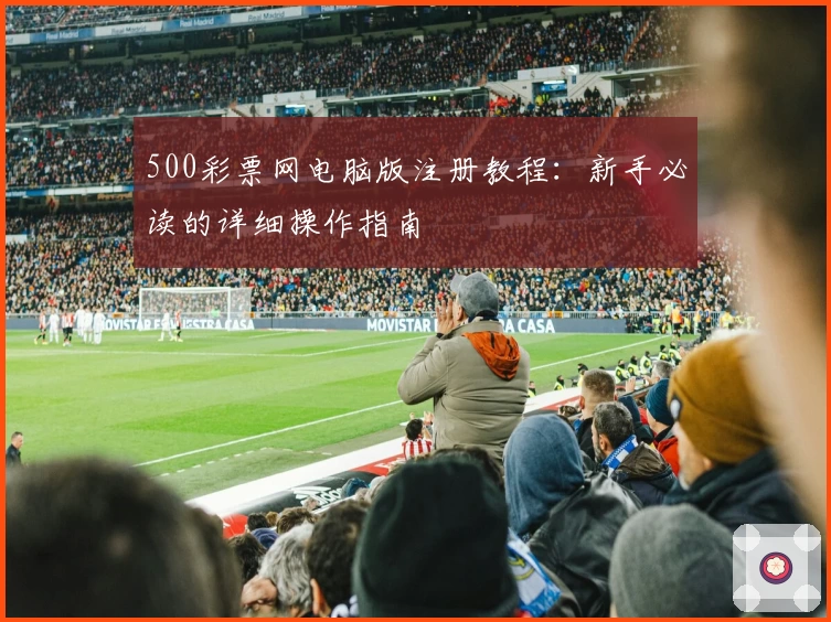 500彩票网电脑版注册教程:新手必读的详细操作指南