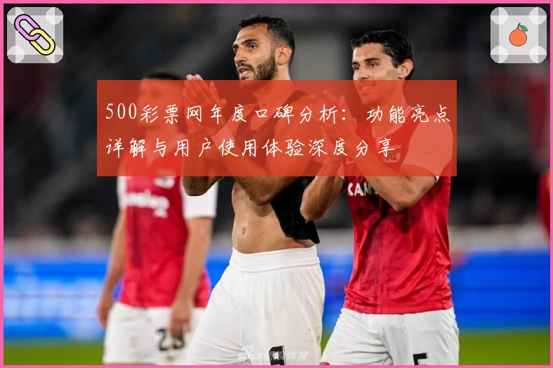 500彩票网年度口碑分析：功能亮点详解与用户使用体验深度分享