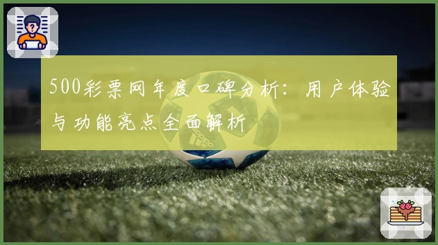 500彩票网年度口碑分析：用户体验与功能亮点全面解析