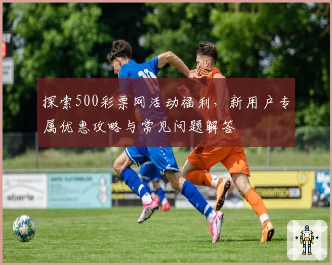 探索500彩票网活动福利，新用户专属优惠攻略与常见问题解答