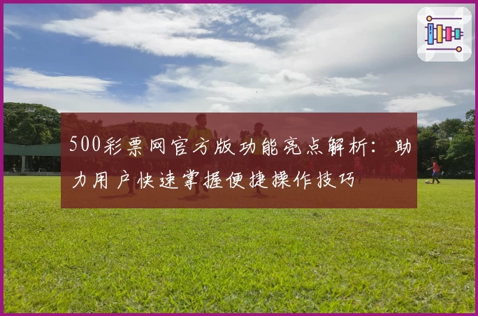 500彩票网官方版功能亮点解析：助力用户快速掌握便捷操作技巧