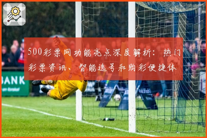 500彩票网功能亮点深度解析：热门彩票资讯、智能选号和购彩便捷体验