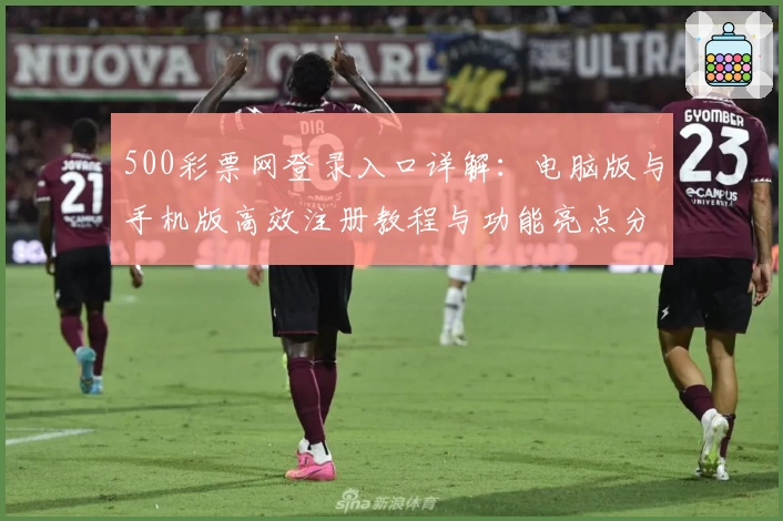 500彩票网登录入口详解：电脑版与手机版高效注册教程与功能亮点分享