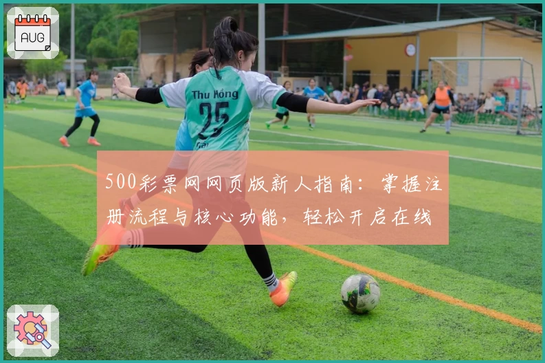500彩票网网页版新人指南：掌握注册流程与核心功能，轻松开启在线服务体验