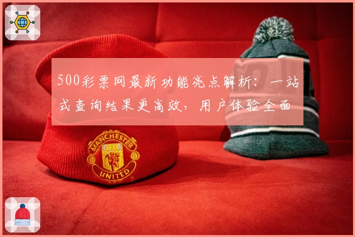 500彩票网最新功能亮点解析：一站式查询结果更高效，用户体验全面升级