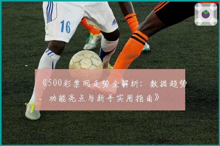 《500彩票网走势全解析：数据趋势、功能亮点与新手实用指南》