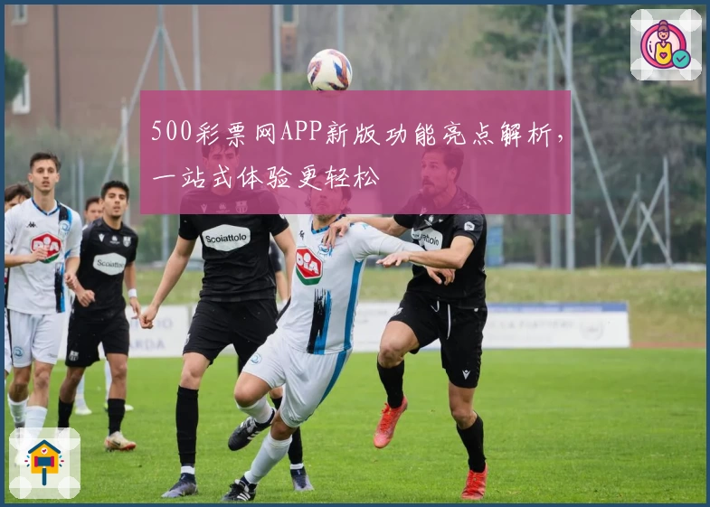 500彩票网APP新版功能亮点解析，一站式体验更轻松