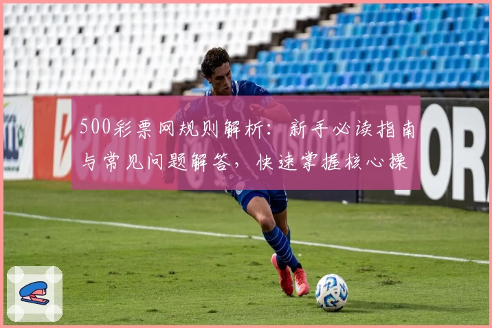500彩票网规则解析：新手必读指南与常见问题解答，快速掌握核心操作技巧