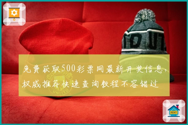 免费获取500彩票网最新开奖信息，权威推荐快速查询教程不容错过