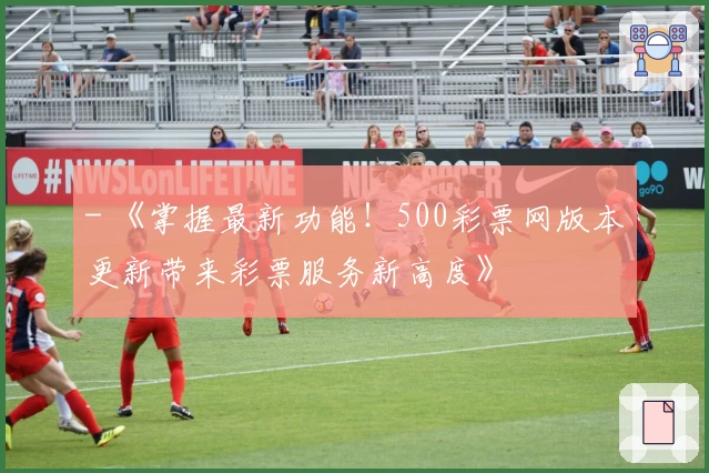 - 《掌握最新功能！500彩票网版本更新带来彩票服务新高度》