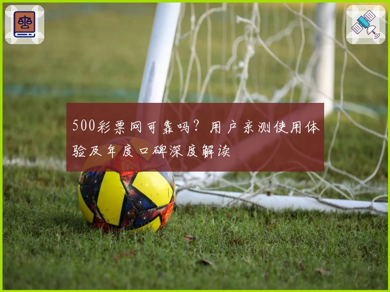 500彩票网可靠吗？用户亲测使用体验及年度口碑深度解读