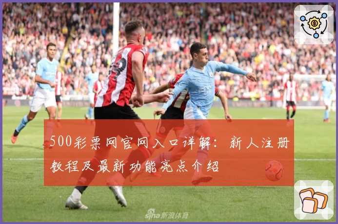 500彩票网官网入口详解：新人注册教程及最新功能亮点介绍