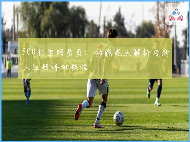 500彩票网首页：功能亮点解析与新人注册详细教程