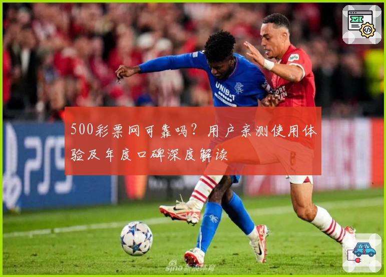 500彩票网可靠吗？用户亲测使用体验及年度口碑深度解读