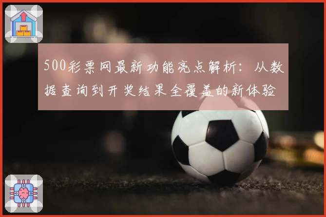 500彩票网最新功能亮点解析：从数据查询到开奖结果全覆盖的新体验