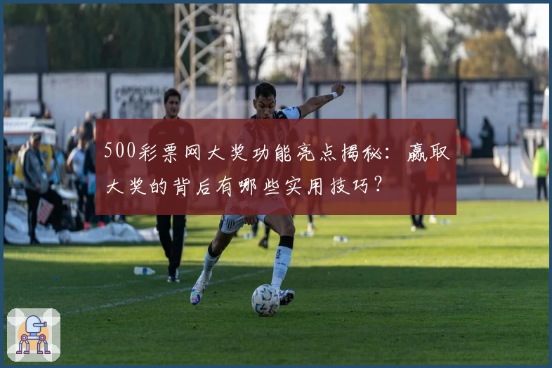 500彩票网大奖功能亮点揭秘:赢取大奖的背后有哪些实用技巧?
