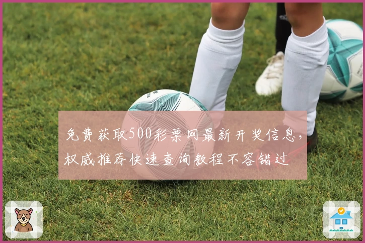免费获取500彩票网最新开奖信息，权威推荐快速查询教程不容错过
