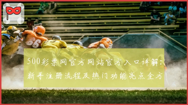 500彩票网官方网站官方入口详解：新手注册流程及热门功能亮点全方位解析