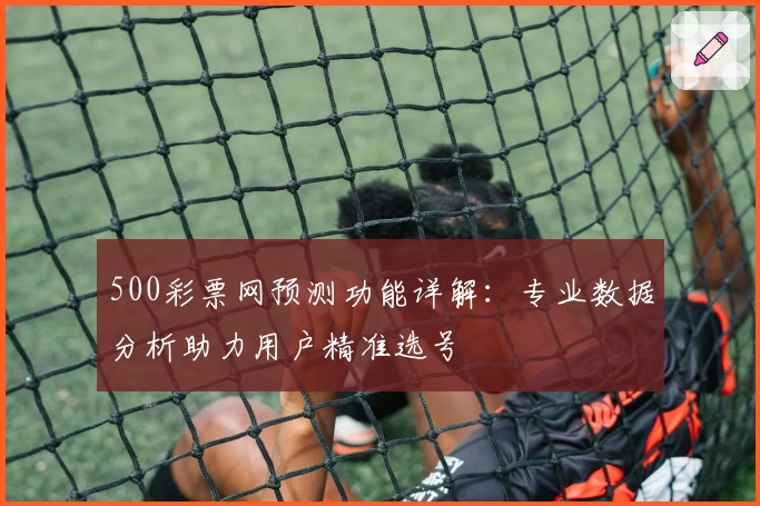 500彩票网预测功能详解:专业数据分析助力用户精准选号