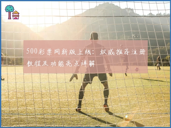 500彩票网新版上线：权威推荐注册教程及功能亮点详解