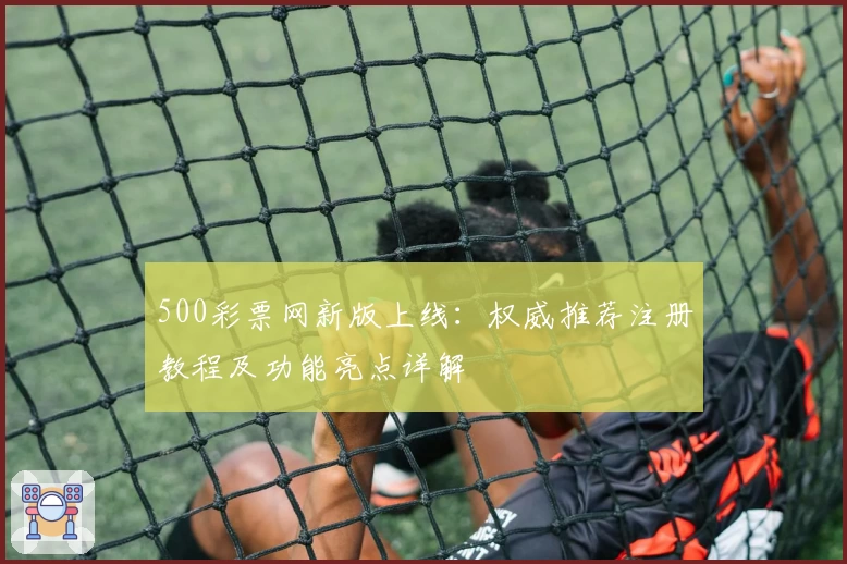 500彩票网新版上线：权威推荐注册教程及功能亮点详解