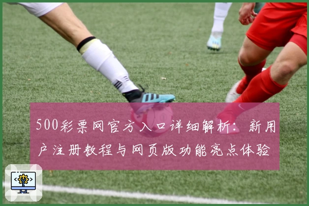 500彩票网官方入口详细解析：新用户注册教程与网页版功能亮点体验总结