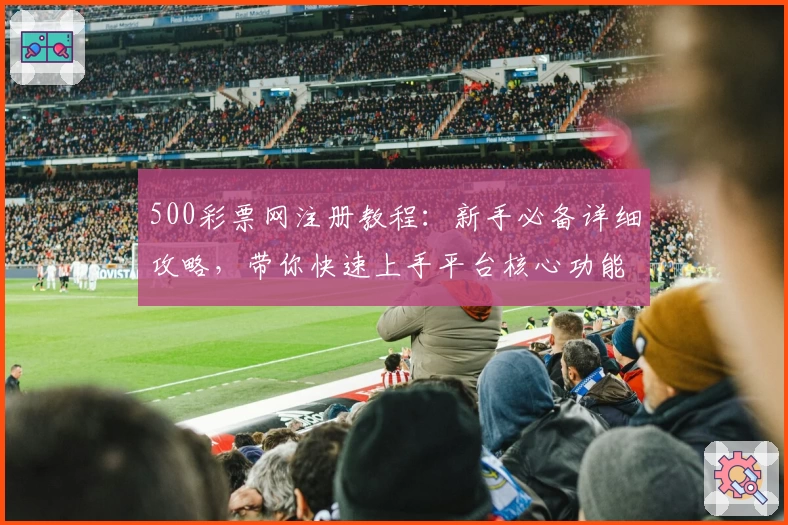500彩票网注册教程：新手必备详细攻略，带你快速上手平台核心功能