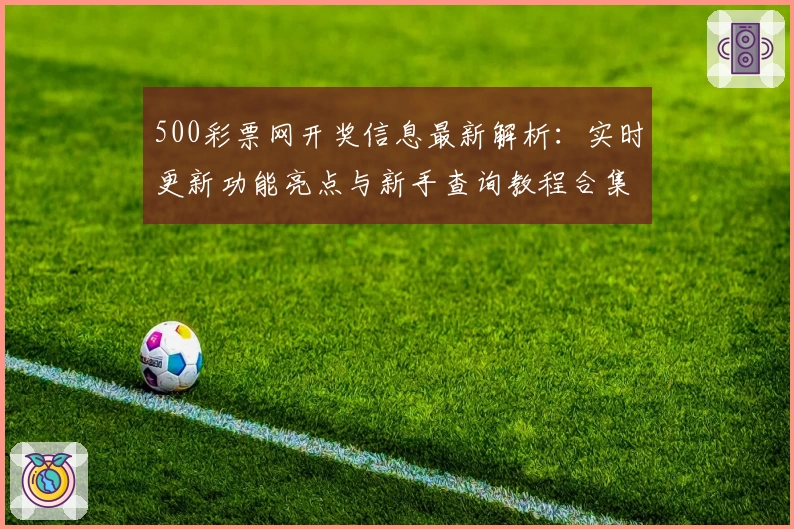 500彩票网开奖信息最新解析：实时更新功能亮点与新手查询教程合集