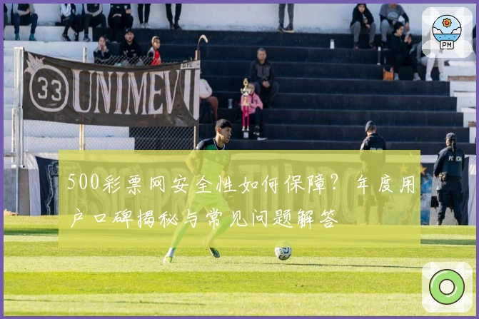 500彩票网安全性如何保障？年度用户口碑揭秘与常见问题解答
