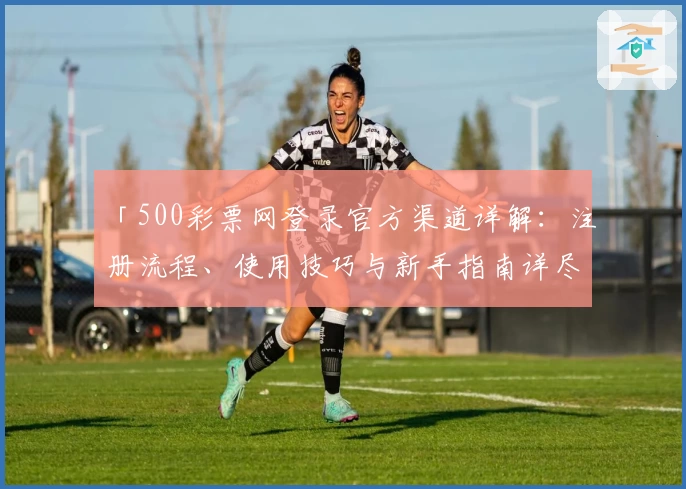 「500彩票网登录官方渠道详解：注册流程、使用技巧与新手指南详尽攻略」