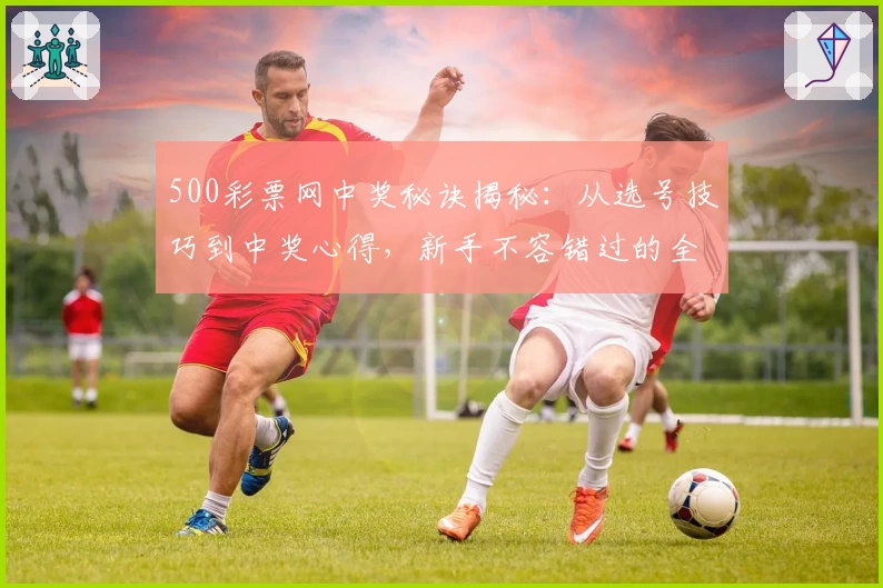 500彩票网中奖秘诀揭秘：从选号技巧到中奖心得，新手不容错过的全攻略
