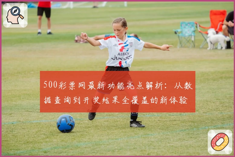 500彩票网最新功能亮点解析：从数据查询到开奖结果全覆盖的新体验