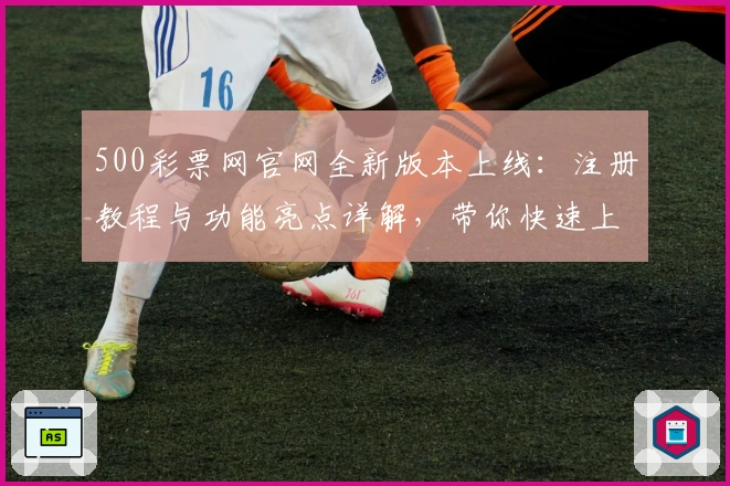 500彩票网官网全新版本上线：注册教程与功能亮点详解，带你快速上手