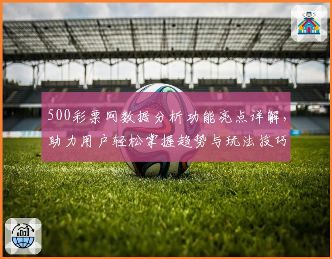 500彩票网数据分析功能亮点详解，助力用户轻松掌握趋势与玩法技巧