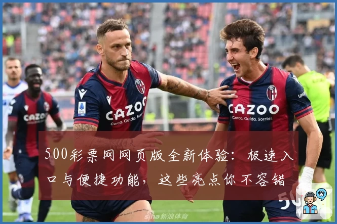 500彩票网网页版全新体验：极速入口与便捷功能，这些亮点你不容错过
