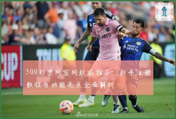 500彩票网官网权威推荐：新手注册教程与功能亮点全面解析