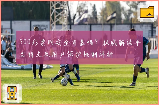 500彩票网安全可靠吗？权威解读平台特点及用户保护机制详析