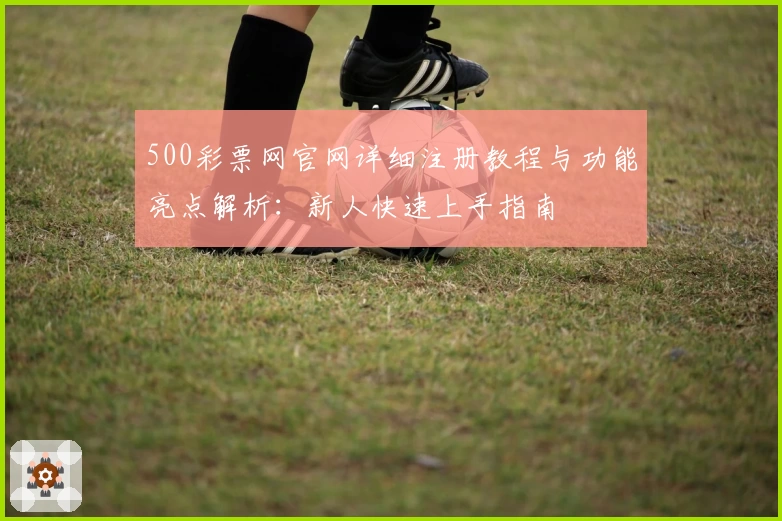 500彩票网官网详细注册教程与功能亮点解析：新人快速上手指南