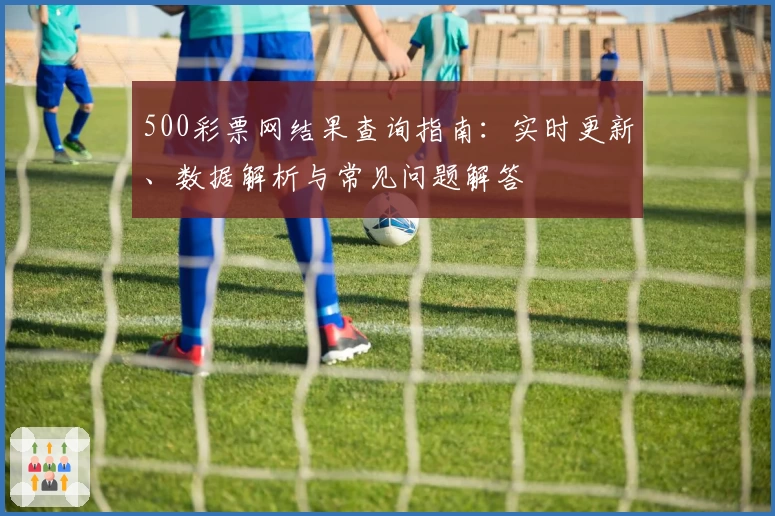 500彩票网结果查询指南：实时更新、数据解析与常见问题解答